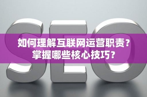 如何理解互联网运营职责？掌握哪些核心技巧？