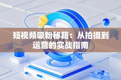 短视频吸粉秘籍：从拍摄到运营的实战指南
