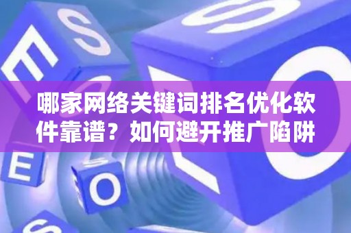 哪家网络关键词排名优化软件靠谱？如何避开推广陷阱妙招？