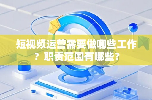 短视频运营需要做哪些工作？职责范围有哪些？